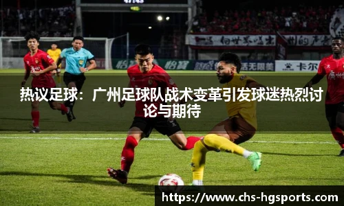 热议足球：广州足球队战术变革引发球迷热烈讨论与期待