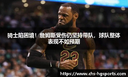 骑士陷困境！詹姆斯受伤仍坚持带队，球队整体表现不如预期