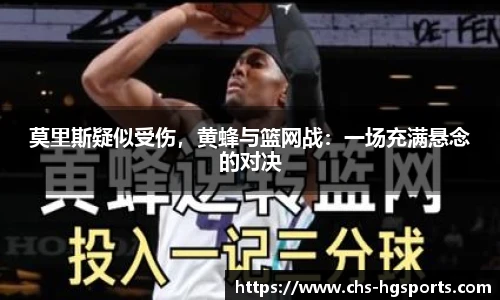 莫里斯疑似受伤，黄蜂与篮网战：一场充满悬念的对决