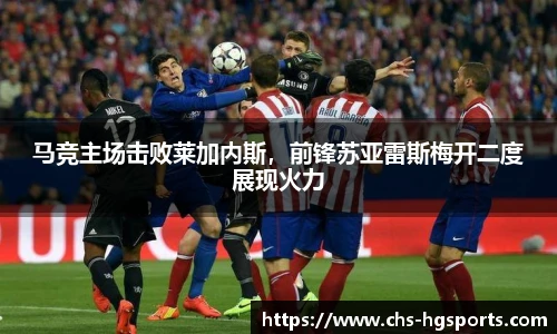 马竞主场击败莱加内斯，前锋苏亚雷斯梅开二度展现火力