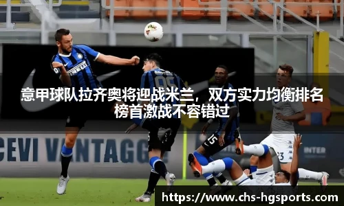 意甲球队拉齐奥将迎战米兰，双方实力均衡排名榜首激战不容错过