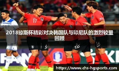 2018琼斯杯精彩对决韩国队与印尼队的激烈较量回顾