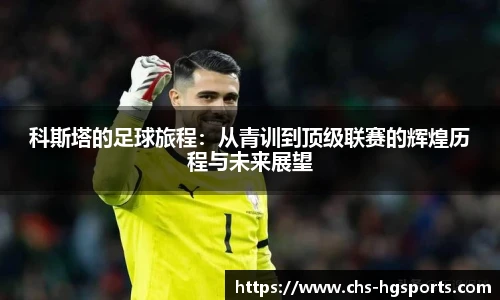 科斯塔的足球旅程：从青训到顶级联赛的辉煌历程与未来展望