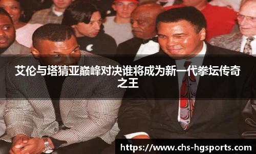 艾伦与塔猜亚巅峰对决谁将成为新一代拳坛传奇之王
