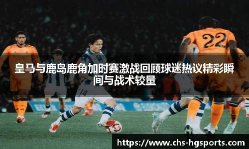 皇马与鹿岛鹿角加时赛激战回顾球迷热议精彩瞬间与战术较量