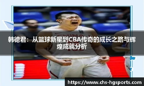 韩德君：从篮球新星到CBA传奇的成长之路与辉煌成就分析