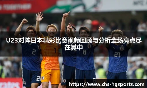 U23对阵日本精彩比赛视频回顾与分析全场亮点尽在其中