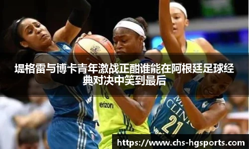 堤格雷与博卡青年激战正酣谁能在阿根廷足球经典对决中笑到最后