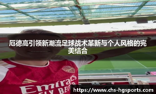 厄德高引领新潮流足球战术革新与个人风格的完美结合
